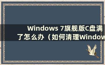 Windows 7旗舰版C盘满了怎么办（如何清理Windows 7旗舰版C盘）